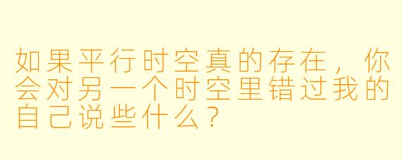 如果平行时空真的存在，你会对另一个时空里错过我的自己说些什么？