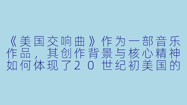 《美国交响曲》作为一部音乐作品，其创作背景与核心精神如何体现了20世纪初美国的文化身份探索？