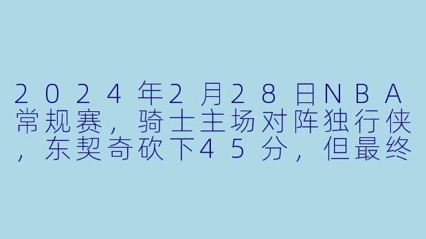 2024年2月28日NBA常规赛，骑士主场对阵独行侠，东契奇砍下45分，但最终是哪位球员的关键表现帮助骑士逆转取胜？