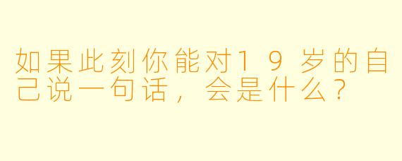 如果此刻你能对19岁的自己说一句话，会是什么？