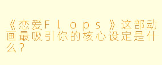 《恋爱Flops》这部动画最吸引你的核心设定是什么？