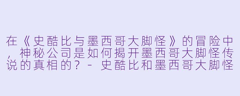 在《史酷比与墨西哥大脚怪》的冒险中，神秘公司是如何揭开墨西哥大脚怪传说的真相的？