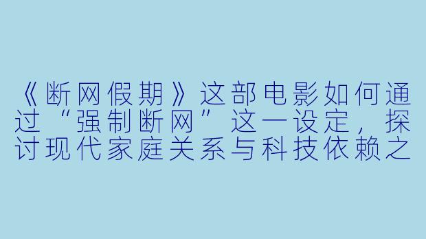 《断网假期》这部电影如何通过“强制断网”这一设定，探讨现代家庭关系与科技依赖之间的冲突？-断网假期