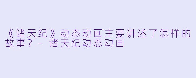 《诸天纪》动态动画主要讲述了怎样的故事？-诸天纪动态动画