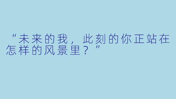 “未来的我，此刻的你正站在怎样的风景里？”