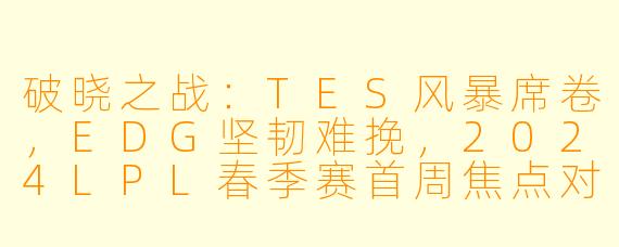 破晓之战：TES风暴席卷，EDG坚韧难挽，2024LPL春季赛首周焦点对决落幕
