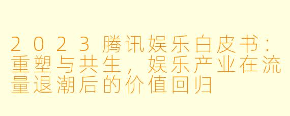 2023腾讯娱乐白皮书：重塑与共生，娱乐产业在流量退潮后的价值回归