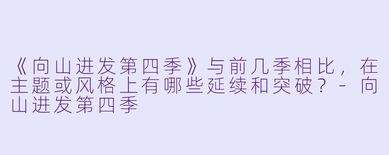 《向山进发第四季》与前几季相比，在主题或风格上有哪些延续和突破？-向山进发第四季