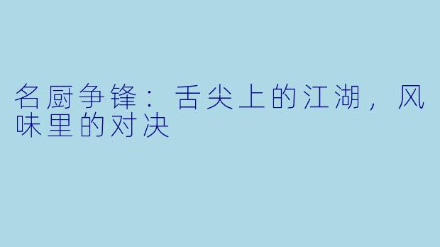 名厨争锋：舌尖上的江湖，风味里的对决