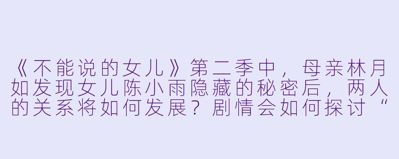 《不能说的女儿》第二季中，母亲林月如发现女儿陈小雨隐藏的秘密后，两人的关系将如何发展？剧情会如何探讨“爱与谎言”的边界？-不能说的女儿第二季