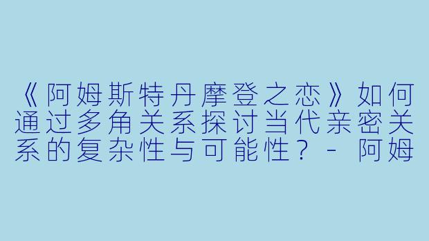 《阿姆斯特丹摩登之恋》如何通过多角关系探讨当代亲密关系的复杂性与可能性？