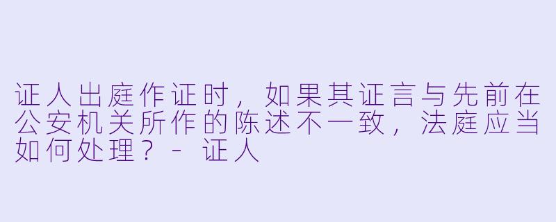 证人出庭作证时，如果其证言与先前在公安机关所作的陈述不一致，法庭应当如何处理？