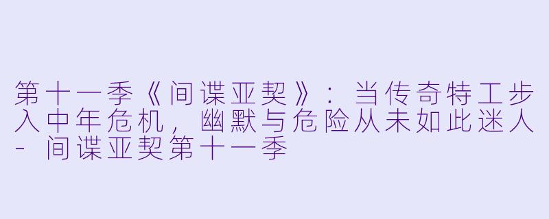 第十一季《间谍亚契》:当传奇特工步入中年危机,幽默与危险从未如此迷人-间谍亚契第十一季