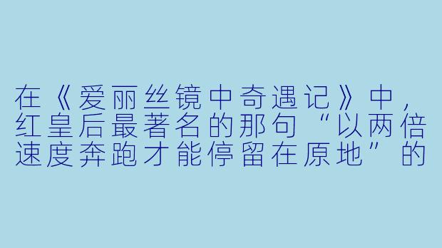 在《爱丽丝镜中奇遇记》中，红皇后最著名的那句“以两倍速度奔跑才能停留在原地”的台词，其深层寓意是什么？