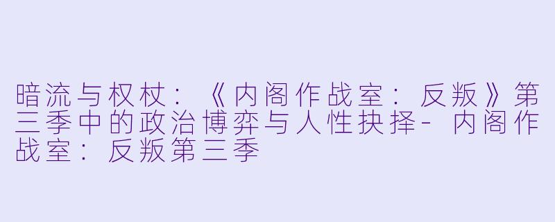 暗流与权杖:《内阁作战室:反叛》第三季中的政治博弈与人性抉择-内阁作战室:反叛第三季