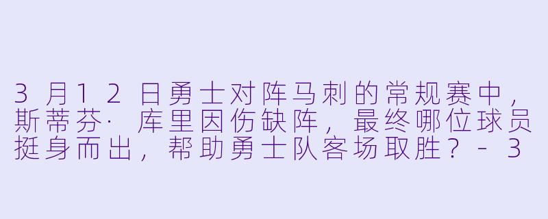 3月12日勇士对阵马刺的常规赛中，斯蒂芬·库里因伤缺阵，最终哪位球员挺身而出，帮助勇士队客场取胜？