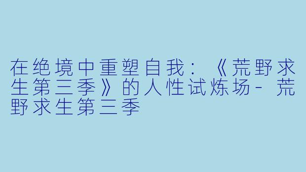 在绝境中重塑自我:《荒野求生第三季》的人性试炼场-荒野求生第三季