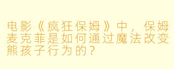 电影《疯狂保姆》中，保姆麦克菲是如何通过魔法改变熊孩子行为的？