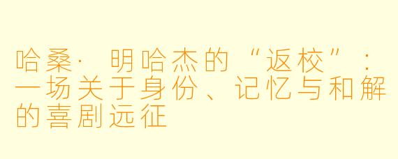 哈桑·明哈杰的“返校”:一场关于身份、记忆与和解的喜剧远征