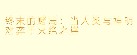 终末的赌局：当人类与神明对弈于灭绝之崖