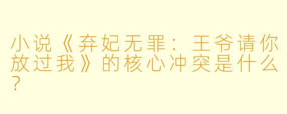 小说《弃妃无罪：王爷请你放过我》的核心冲突是什么？