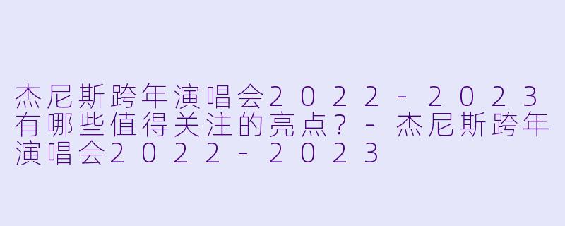 杰尼斯跨年演唱会2022-2023有哪些值得关注的亮点？