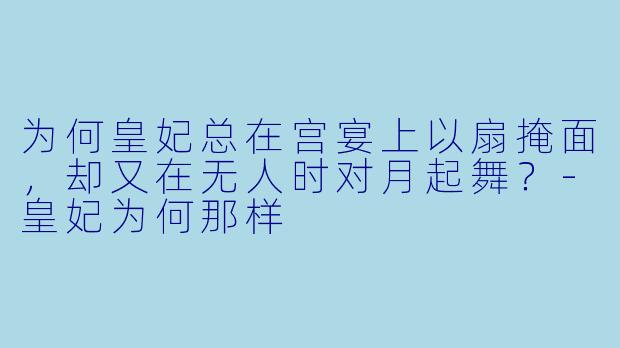 为何皇妃总在宫宴上以扇掩面，却又在无人时对月起舞？-皇妃为何那样