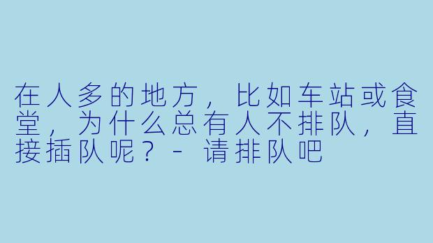 在人多的地方,比如车站或食堂,为什么总有人不排队,直接插队呢?-请排队吧