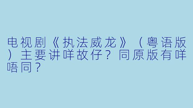 电视剧《执法威龙》（粤语版）主要讲咩故仔？同原版有咩唔同？