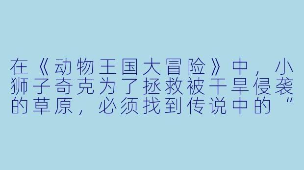 在《动物王国大冒险》中，小狮子奇克为了拯救被干旱侵袭的草原，必须找到传说中的“生命之泉”。他途中遇到了哪些关键的伙伴？他们各自用什么独特的能力帮助奇克克服了“迷雾森林”、“回声峡谷”和“岩浆裂谷”这三重难关？