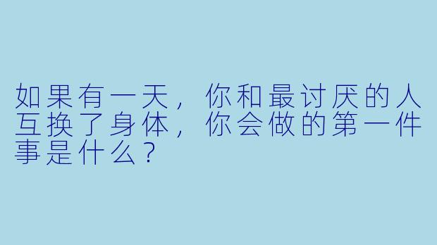 如果有一天，你和最讨厌的人互换了身体，你会做的第一件事是什么？