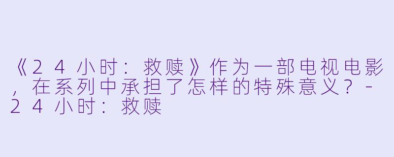 《24小时：救赎》作为一部电视电影，在系列中承担了怎样的特殊意义？