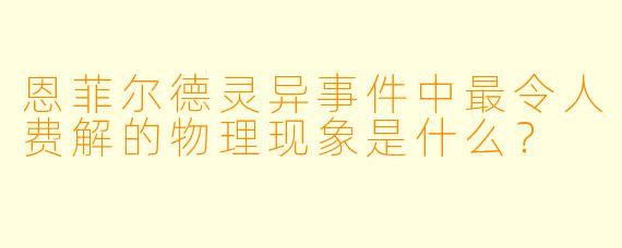 恩菲尔德灵异事件中最令人费解的物理现象是什么？