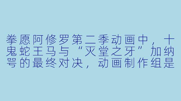 拳愿阿修罗第二季动画中，十鬼蛇王马与“灭堂之牙”加纳咢的最终对决，动画制作组是如何通过视听语言展现两人截然不同的战斗风格与意志碰撞的？
