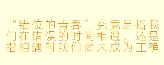 “错位的青春”究竟是指我们在错误的时间相遇，还是指相遇时我们尚未成为正确的自己？