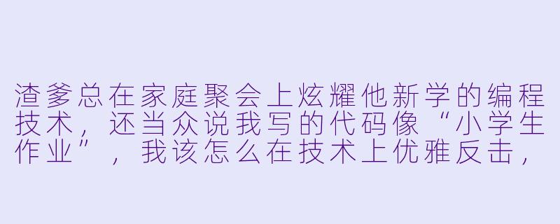 渣爹总在家庭聚会上炫耀他新学的编程技术，还当众说我写的代码像“小学生作业”，我该怎么在技术上优雅反击，让他彻底闭嘴？-渣爹总想和我抢码咪