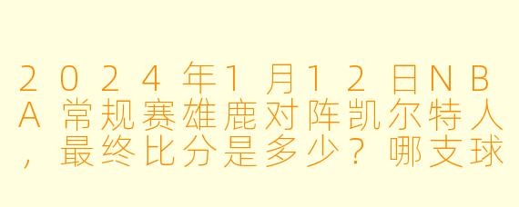 2024年1月12日NBA常规赛雄鹿对阵凯尔特人，最终比分是多少？哪支球队获胜？
