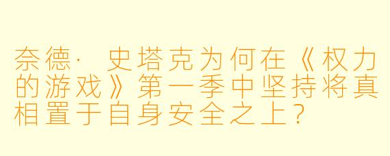 奈德·史塔克为何在《权力的游戏》第一季中坚持将真相置于自身安全之上？
