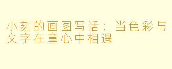 小刻的画图写话：当色彩与文字在童心中相遇