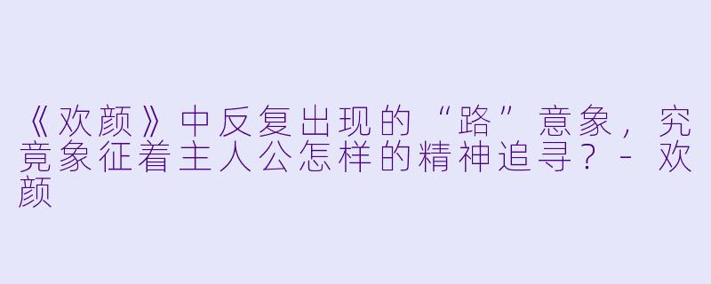 《欢颜》中反复出现的“路”意象，究竟象征着主人公怎样的精神追寻？