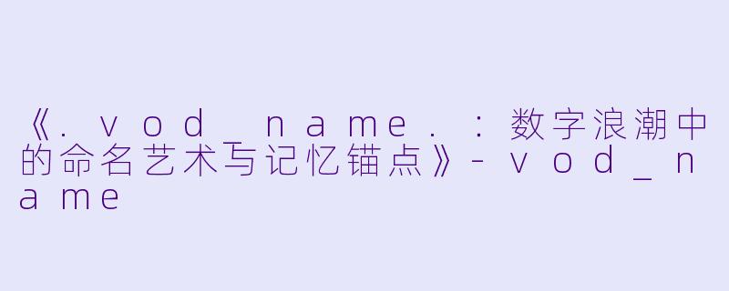 《.vod_name.：数字浪潮中的命名艺术与记忆锚点》-vod_name