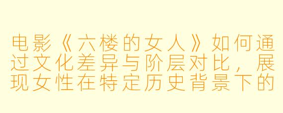 电影《六楼的女人》如何通过文化差异与阶层对比，展现女性在特定历史背景下的生存智慧与情感联结？