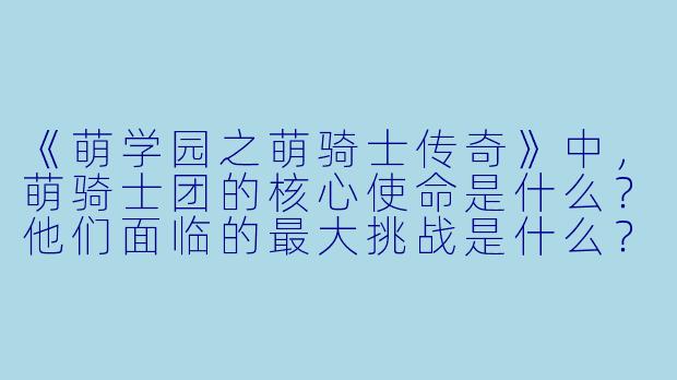 《萌学园之萌骑士传奇》中，萌骑士团的核心使命是什么？他们面临的最大挑战是什么？