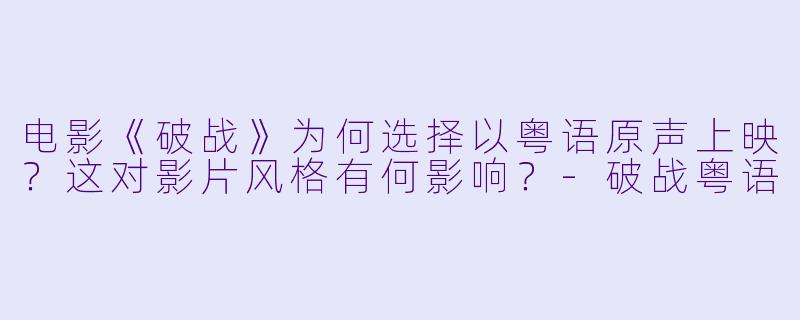 电影《破战》为何选择以粤语原声上映？这对影片风格有何影响？