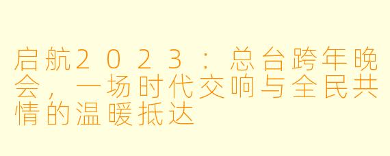 启航2023:总台跨年晚会,一场时代交响与全民共情的温暖抵达