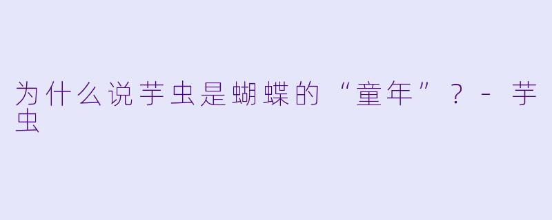 为什么说芋虫是蝴蝶的“童年”？