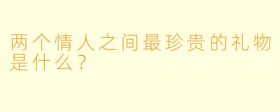 两个情人之间最珍贵的礼物是什么？