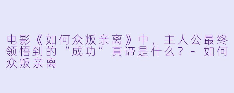 电影《如何众叛亲离》中，主人公最终领悟到的“成功”真谛是什么？
