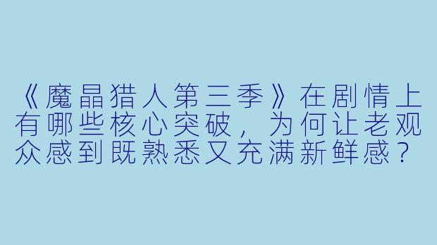 《魔晶猎人第三季》在剧情上有哪些核心突破，为何让老观众感到既熟悉又充满新鲜感？