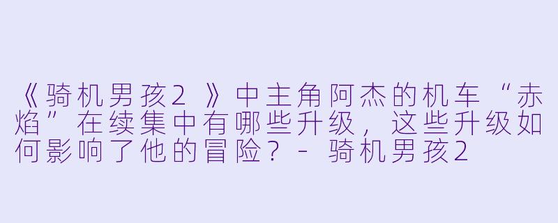 《骑机男孩2》中主角阿杰的机车“赤焰”在续集中有哪些升级，这些升级如何影响了他的冒险？